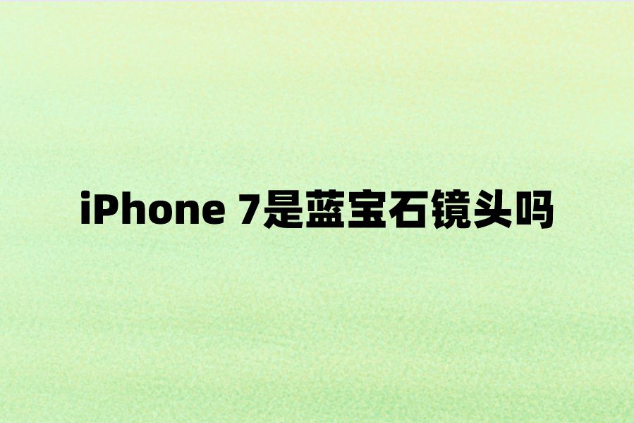 iPhone 7是蓝宝石镜头吗？苹果7手机镜头玻璃材质
