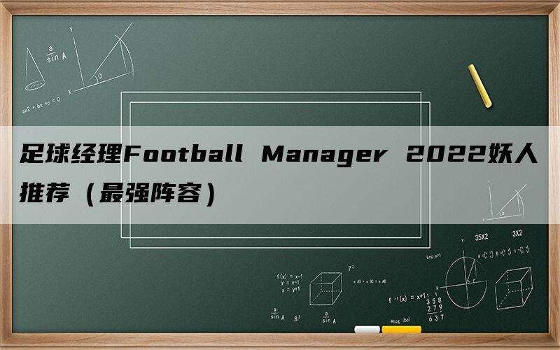 足球经理Football Manager 2022妖人推荐（最强阵容）