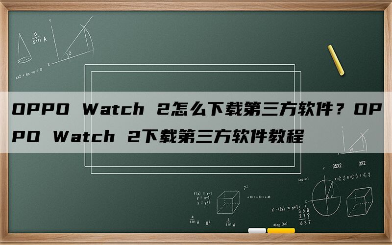 OPPO Watch 2怎么下载第三方软件？OPPO Watch 2下载第三方软件教程