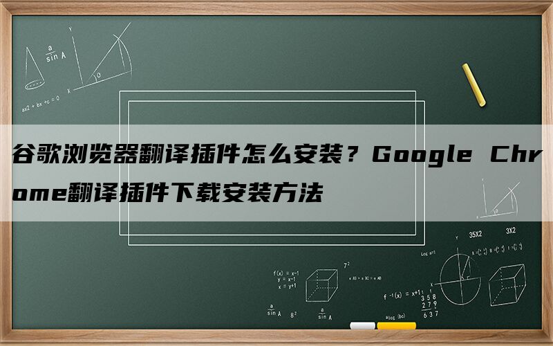 谷歌浏览器翻译插件怎么安装？Google Chrome翻译插件下载安装方法