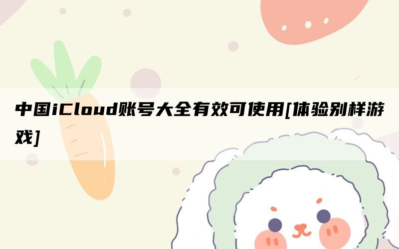 中国iCloud账号大全有效可使用[体验别样游戏]