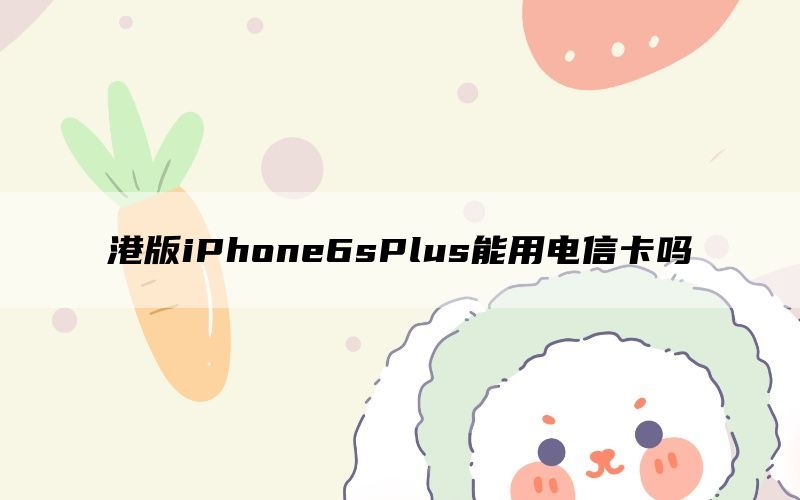港版iPhone6sPlus能用电信卡吗