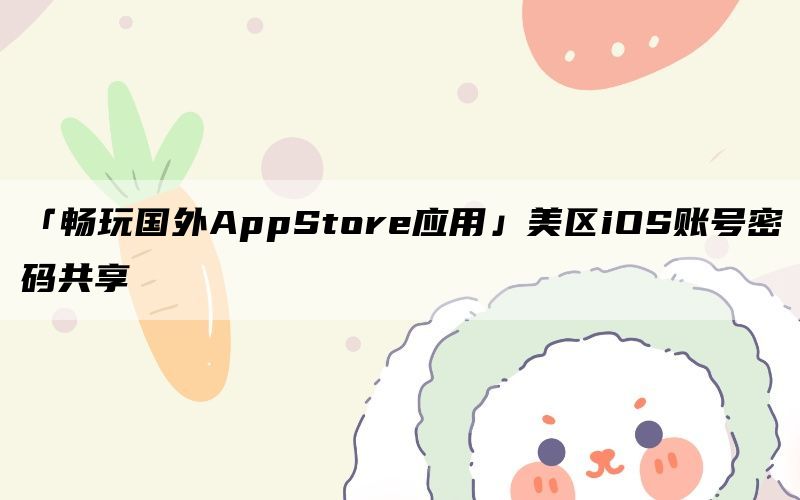 「畅玩国外AppStore应用」美区iOS账号密码共享