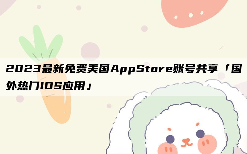 2023最新免费美国AppStore账号共享「国外热门iOS应用」