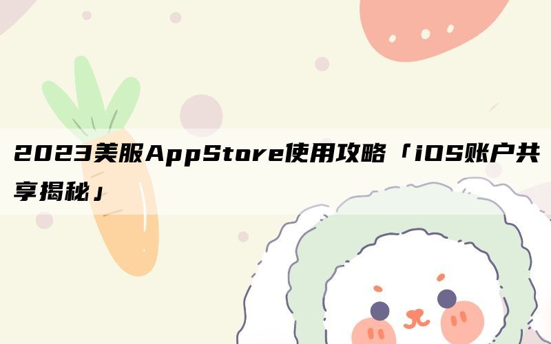 2023美服AppStore使用攻略「iOS账户共享揭秘」