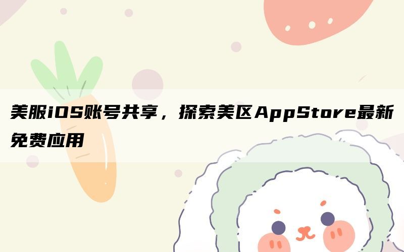 美服iOS账号共享，探索美区AppStore最新免费应用